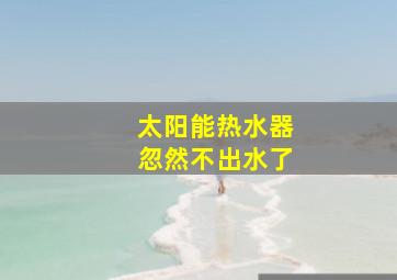 太阳能热水器忽然不出水了