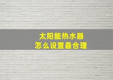 太阳能热水器怎么设置最合理