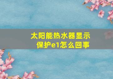 太阳能热水器显示保护e1怎么回事