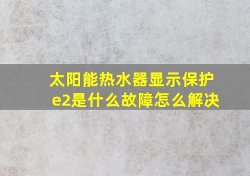 太阳能热水器显示保护e2是什么故障怎么解决