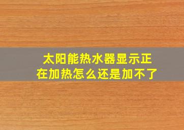 太阳能热水器显示正在加热怎么还是加不了