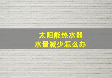 太阳能热水器水量减少怎么办