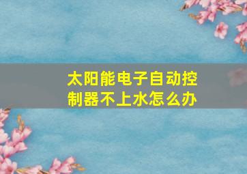 太阳能电子自动控制器不上水怎么办