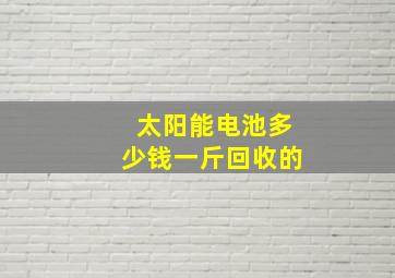 太阳能电池多少钱一斤回收的