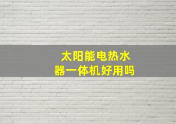 太阳能电热水器一体机好用吗