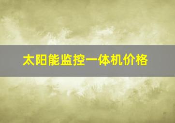 太阳能监控一体机价格