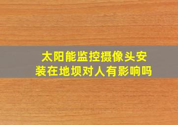 太阳能监控摄像头安装在地坝对人有影响吗