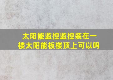 太阳能监控监控装在一楼太阳能板楼顶上可以吗