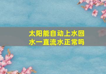 太阳能自动上水回水一直流水正常吗