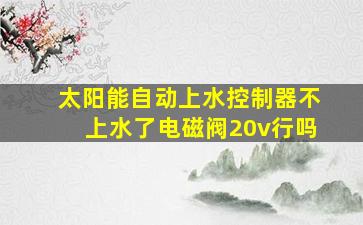 太阳能自动上水控制器不上水了电磁阀20v行吗