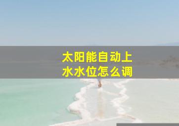 太阳能自动上水水位怎么调