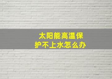 太阳能高温保护不上水怎么办