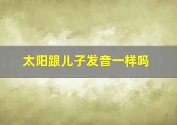 太阳跟儿子发音一样吗