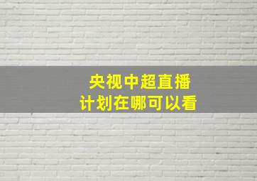 央视中超直播计划在哪可以看