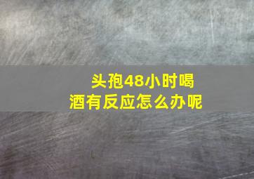 头孢48小时喝酒有反应怎么办呢