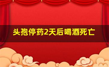 头孢停药2天后喝酒死亡