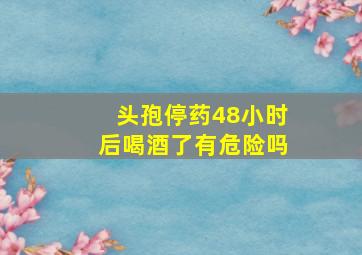 头孢停药48小时后喝酒了有危险吗