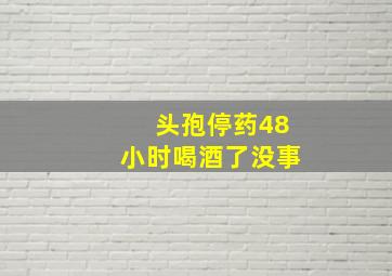 头孢停药48小时喝酒了没事