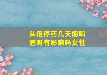 头孢停药几天能喝酒吗有影响吗女性