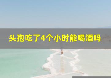 头孢吃了4个小时能喝酒吗