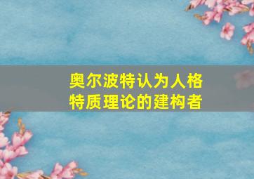 奥尔波特认为人格特质理论的建构者