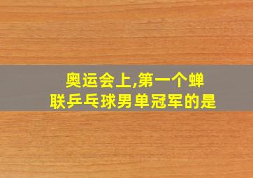 奥运会上,第一个蝉联乒乓球男单冠军的是