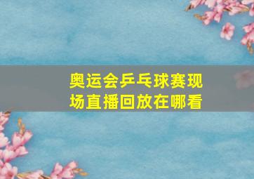 奥运会乒乓球赛现场直播回放在哪看