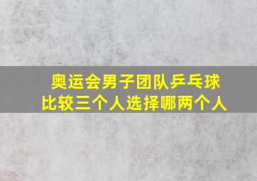 奥运会男子团队乒乓球比较三个人选择哪两个人