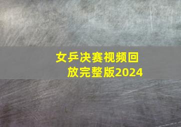 女乒决赛视频回放完整版2024