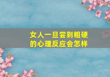 女人一旦尝到粗硬的心理反应会怎样