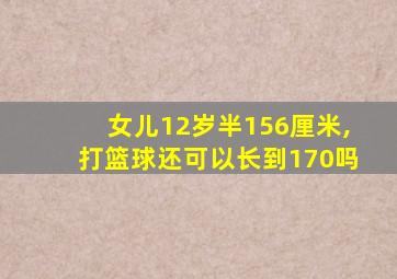 女儿12岁半156厘米,打篮球还可以长到170吗