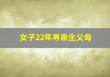 女子22年寻亲生父母