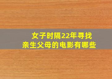 女子时隔22年寻找亲生父母的电影有哪些