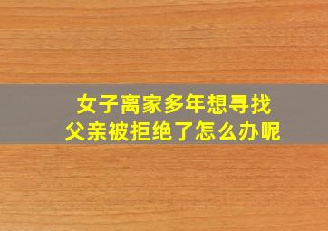 女子离家多年想寻找父亲被拒绝了怎么办呢