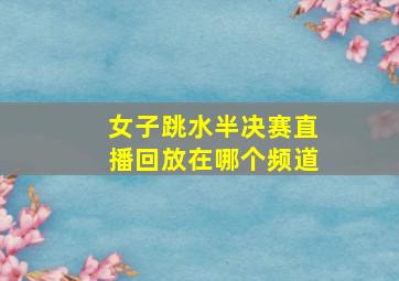 女子跳水半决赛直播回放在哪个频道