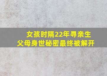 女孩时隔22年寻亲生父母身世秘密最终被解开