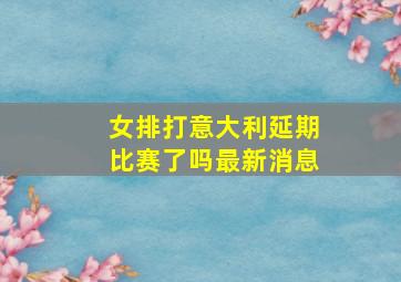 女排打意大利延期比赛了吗最新消息