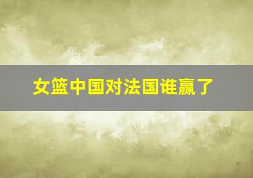 女篮中国对法国谁赢了