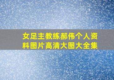 女足主教练郝伟个人资料图片高清大图大全集