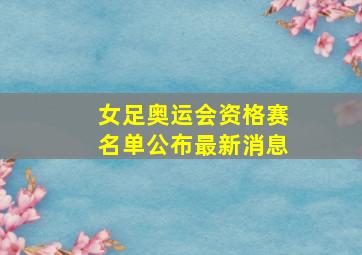 女足奥运会资格赛名单公布最新消息