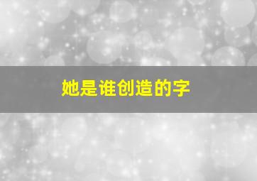 她是谁创造的字