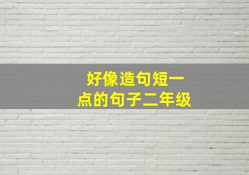 好像造句短一点的句子二年级