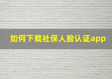 如何下载社保人脸认证app