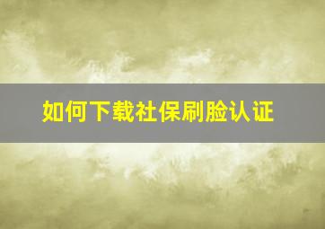 如何下载社保刷脸认证