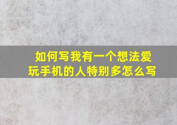 如何写我有一个想法爱玩手机的人特别多怎么写