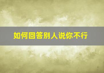 如何回答别人说你不行