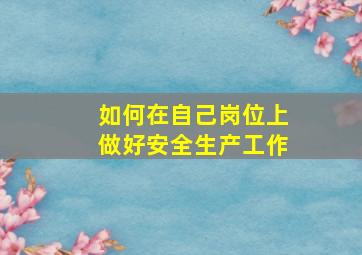 如何在自己岗位上做好安全生产工作