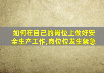 如何在自己的岗位上做好安全生产工作,岗位位发生紧急