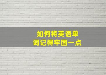 如何将英语单词记得牢固一点