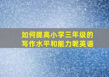 如何提高小学三年级的写作水平和能力呢英语